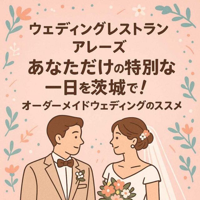 ウェディングレストラン アレーズ 「あなただけの特別な一日を茨城で！オーダーメイドウェディングのススメ」