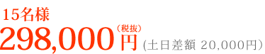 15名 298,000円(税抜)土日差額 20,000円(税抜)